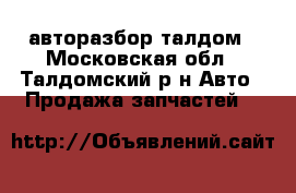 авторазбор талдом - Московская обл., Талдомский р-н Авто » Продажа запчастей   
